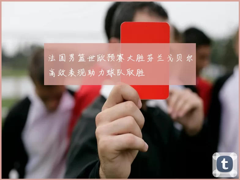 法国男篮世欧预赛大胜芬兰戈贝尔高效表现助力球队取胜