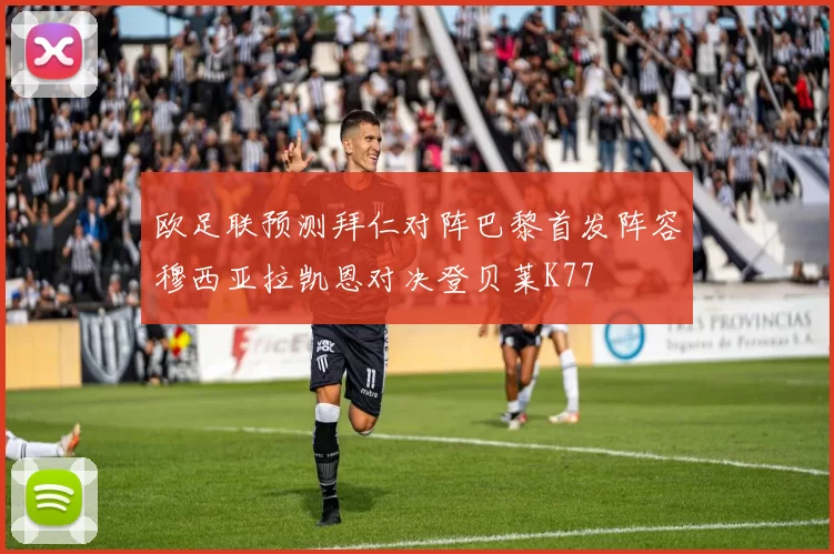 欧足联预测拜仁对阵巴黎首发阵容穆西亚拉凯恩对决登贝莱K77
