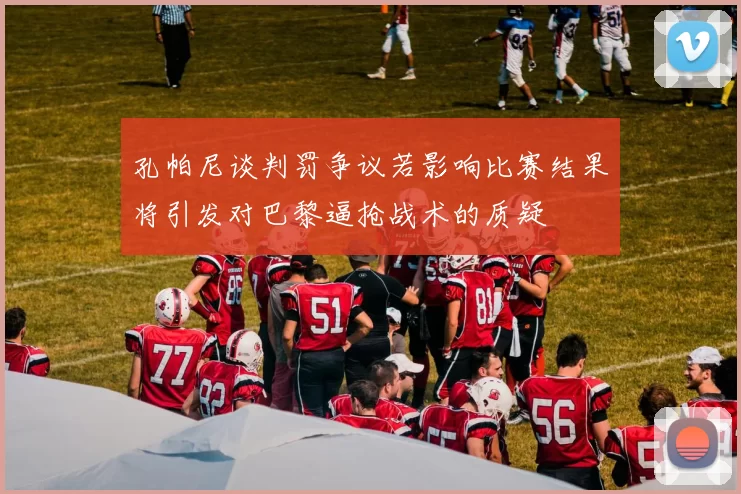 孔帕尼谈判罚争议若影响比赛结果将引发对巴黎逼抢战术的质疑