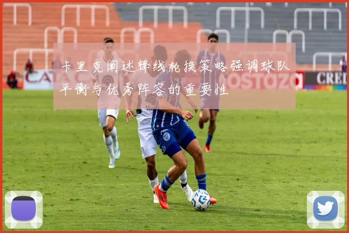 卡里克阐述锋线轮换策略强调球队平衡与优秀阵容的重要性