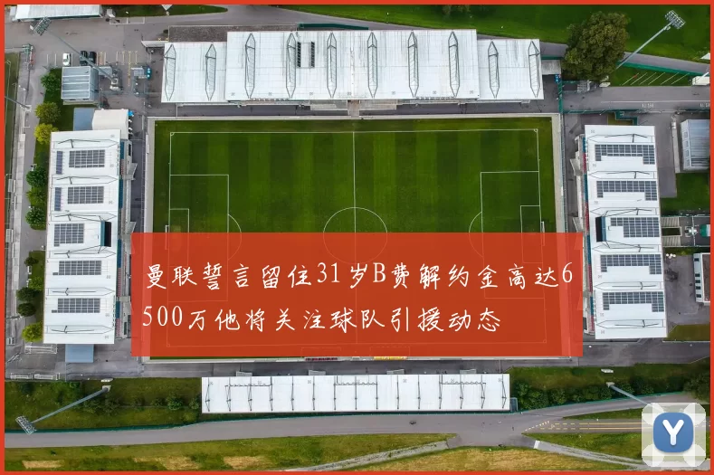 曼联誓言留住31岁B费解约金高达6500万他将关注球队引援动态
