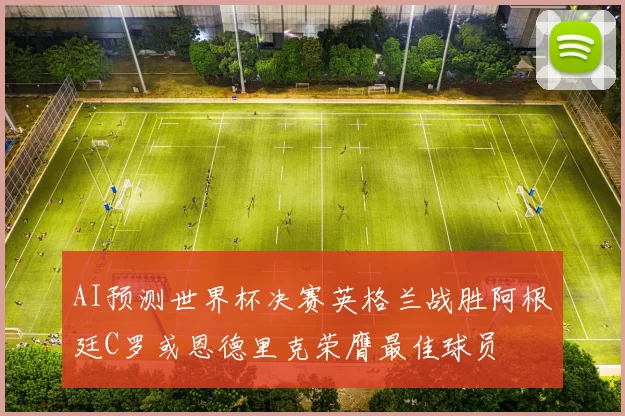 AI预测世界杯决赛英格兰战胜阿根廷C罗或恩德里克荣膺最佳球员