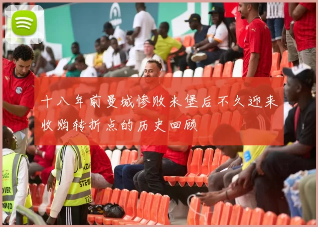 十八年前曼城惨败米堡后不久迎来收购转折点的历史回顾