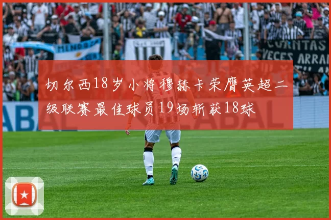 切尔西18岁小将穆赫卡荣膺英超二级联赛最佳球员19场斩获18球