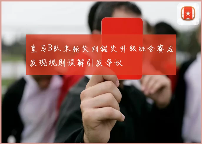 皇马B队末轮失利错失升级机会赛后发现规则误解引发争议