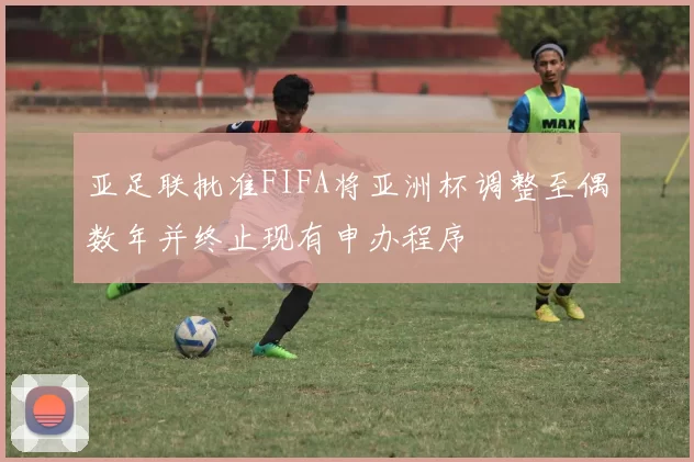 亚足联批准FIFA将亚洲杯调整至偶数年并终止现有申办程序
