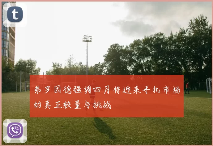 弗罗因德强调四月将迎来手机市场的真正较量与挑战