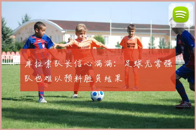 库拉索队长信心满满：足球无常强队也难以预料胜负结果