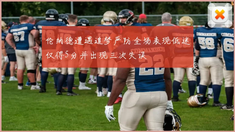 伦纳德遭遇追梦严防全场表现低迷仅得5分并出现三次失误