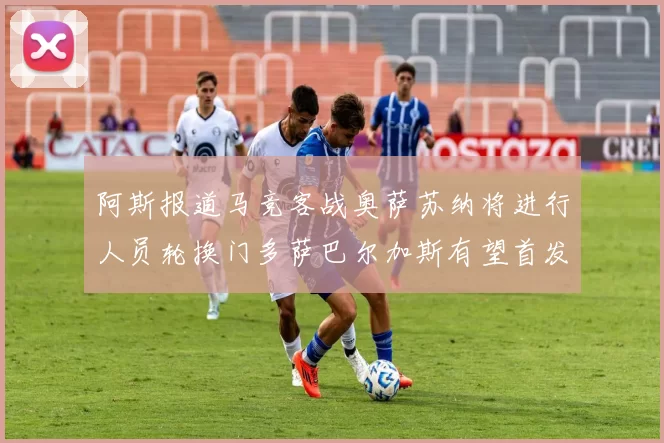 阿斯报道马竞客战奥萨苏纳将进行人员轮换门多萨巴尔加斯有望首发出场