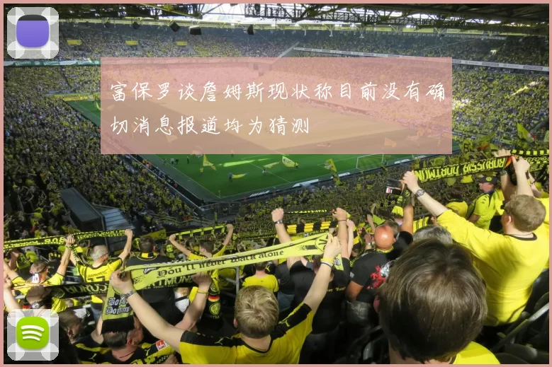 富保罗谈詹姆斯现状称目前没有确切消息报道均为猜测