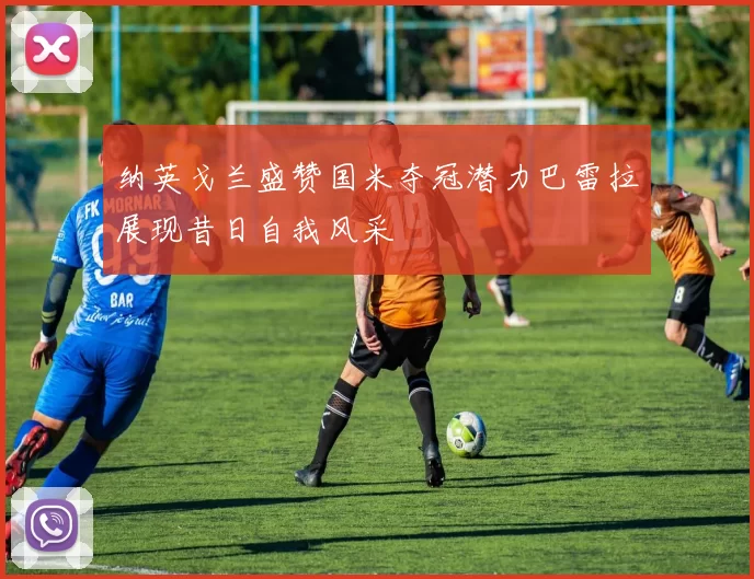 纳英戈兰盛赞国米夺冠潜力巴雷拉展现昔日自我风采