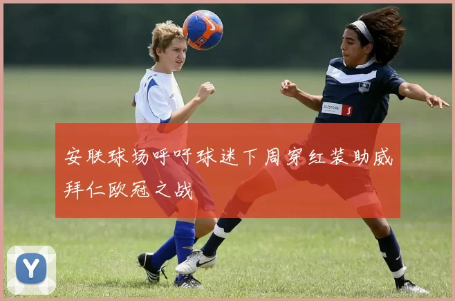 安联球场呼吁球迷下周穿红装助威拜仁欧冠之战
