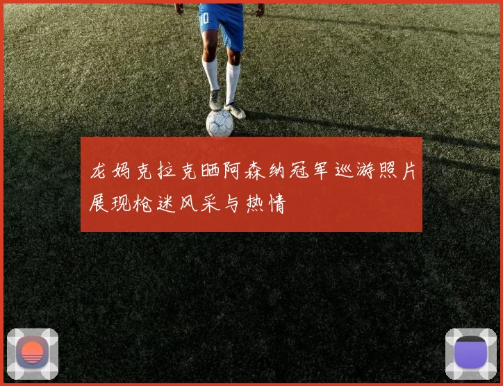 龙妈克拉克晒阿森纳冠军巡游照片展现枪迷风采与热情